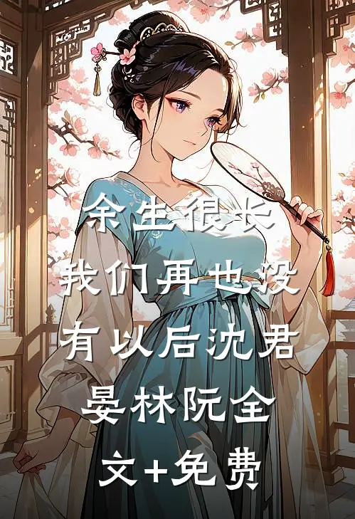 余生很长，我们再也没有以后沈君晏林阮全文+免费