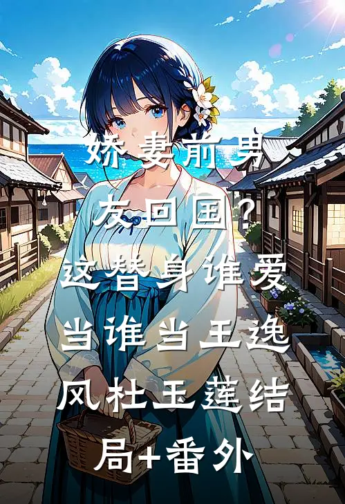 娇妻前男友回国？这替身谁爱当谁当王逸风杜玉莲结局+番外