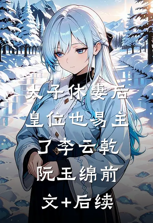 太子休妻后，皇位也易主了李云乾阮玉绵前文+后续