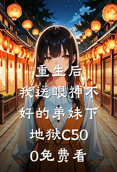 重生后，我送眼神不好的弟妹下地狱C500免费看
