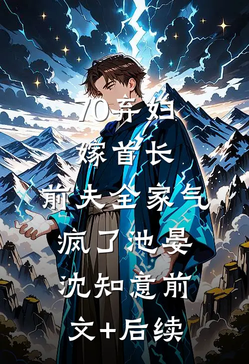 70弃妇嫁首长，前夫全家气疯了池晏沈知意前文+后续