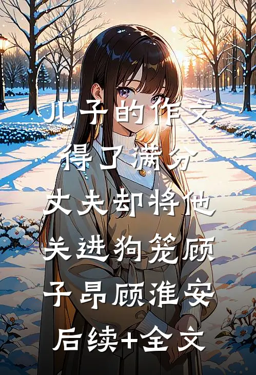儿子的作文得了满分，丈夫却将他关进狗笼顾子昂顾淮安后续+全文