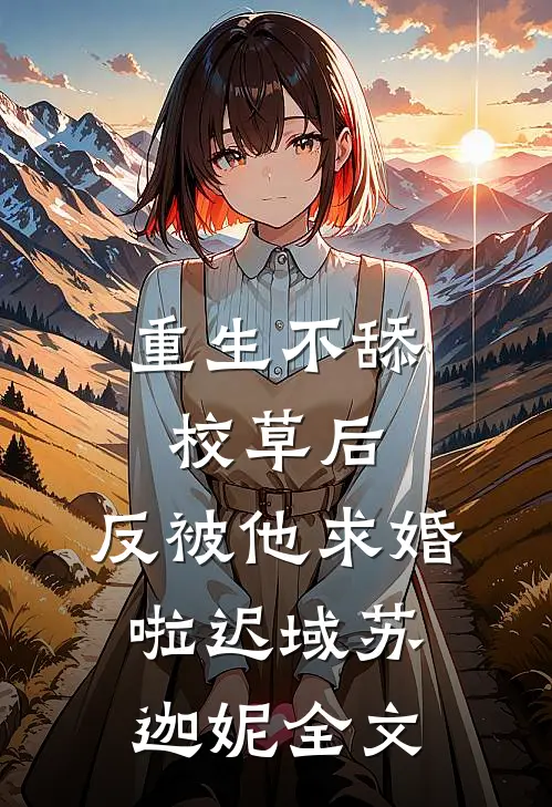 重生不舔校草后，反被他求婚啦迟域苏迦妮全文