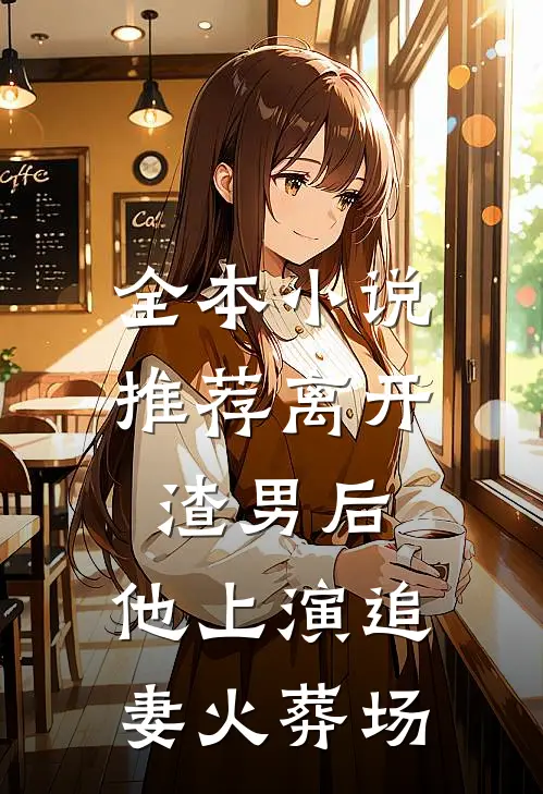 全本小说推荐离开渣男后，他上演追妻火葬场
