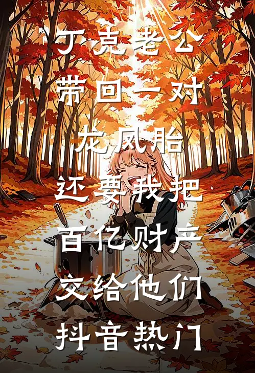 丁克老公带回一对龙凤胎，还要我把百亿财产交给他们抖音热门