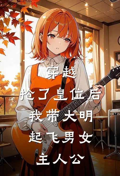 穿越：抢了皇位后，我带大明起飞男女主人公