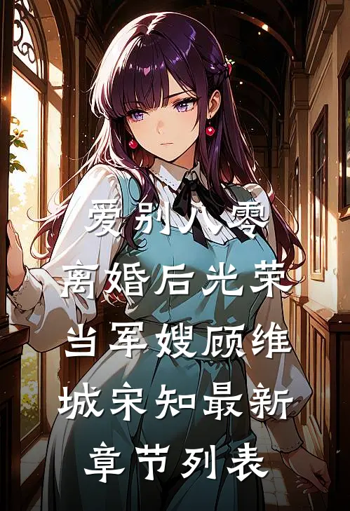 爱别八零：离婚后光荣当军嫂　顾维城宋知最新章节列表