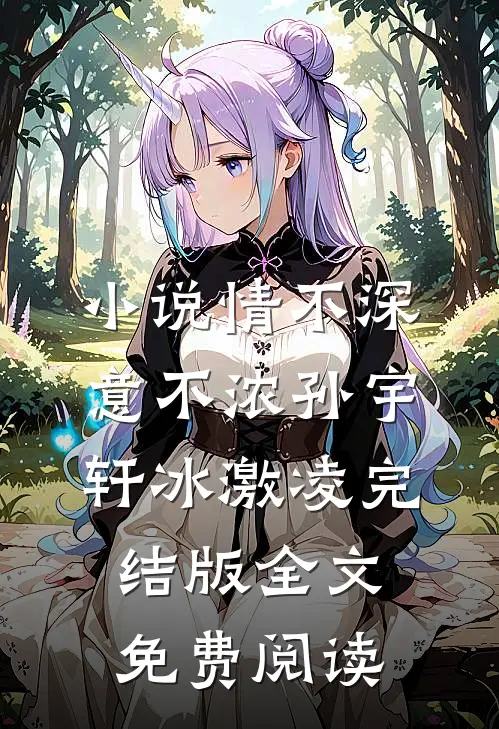 小说情不深意不浓孙宇轩冰激凌完结版全文免费阅读