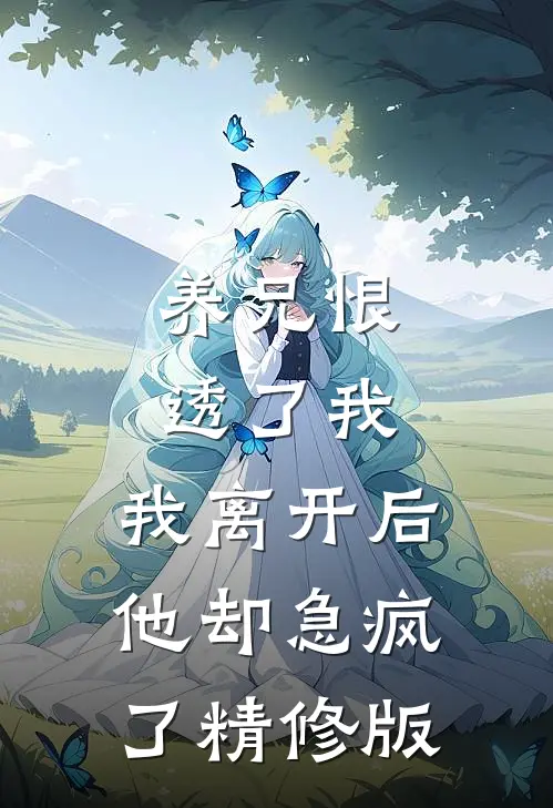 养兄恨透了我，我离开后他却急疯了精修版