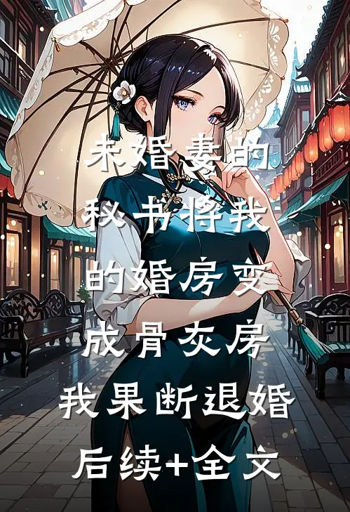 未婚妻的秘书将我的婚房变成骨灰房，我果断退婚后续+全文