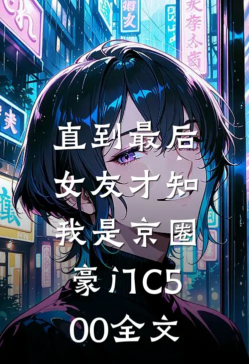 直到最后，女友才知我是京圈豪门C500全文
