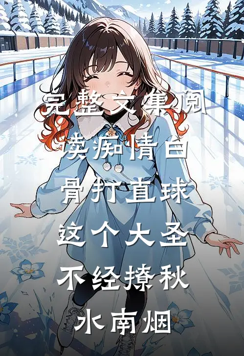 完整文集阅读痴情白骨打直球,这个大圣不经撩秋水南烟