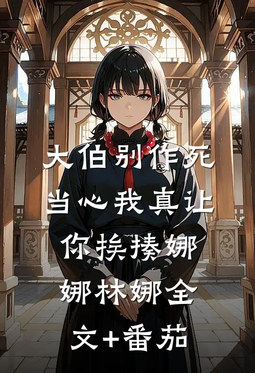 大伯别作死，当心我真让你挨揍娜娜林娜全文+番茄