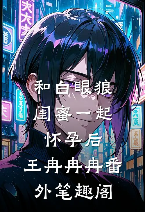 和白眼狼闺蜜一起怀孕后：王冉冉冉番外笔趣阁