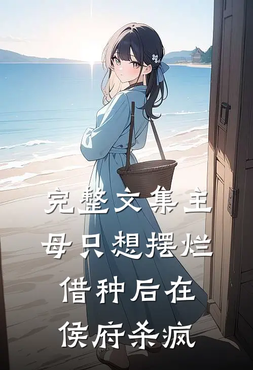 完整文集主母只想摆烂，借种后在侯府杀疯