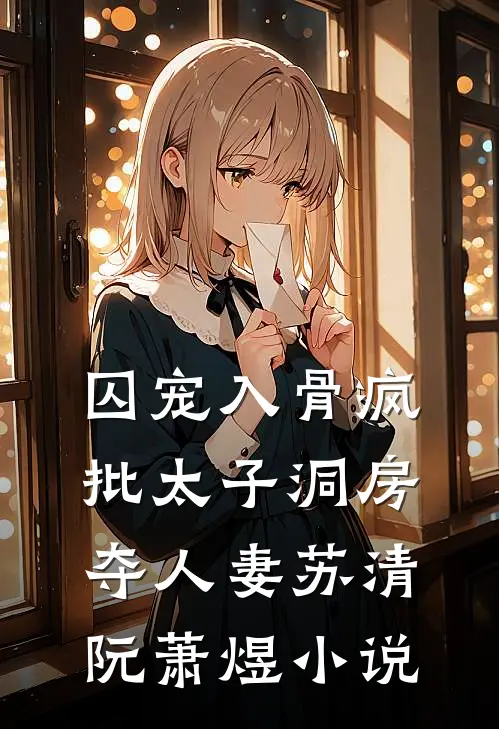 囚宠入骨疯批太子洞房夺人妻苏清阮萧煜小说