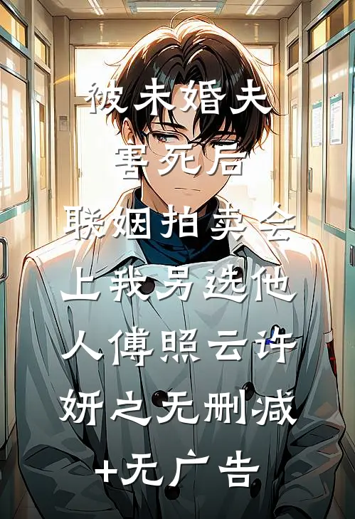 被未婚夫害死后，联姻拍卖会上我另选他人傅照云许妍之无删减+无广告