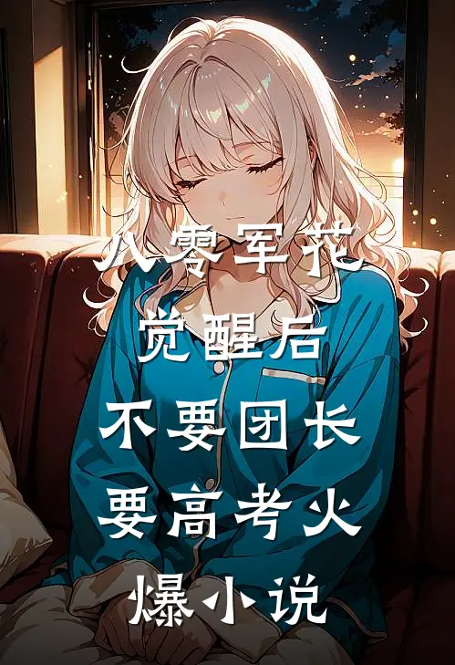 八零军花觉醒后，不要团长要高考火爆小说