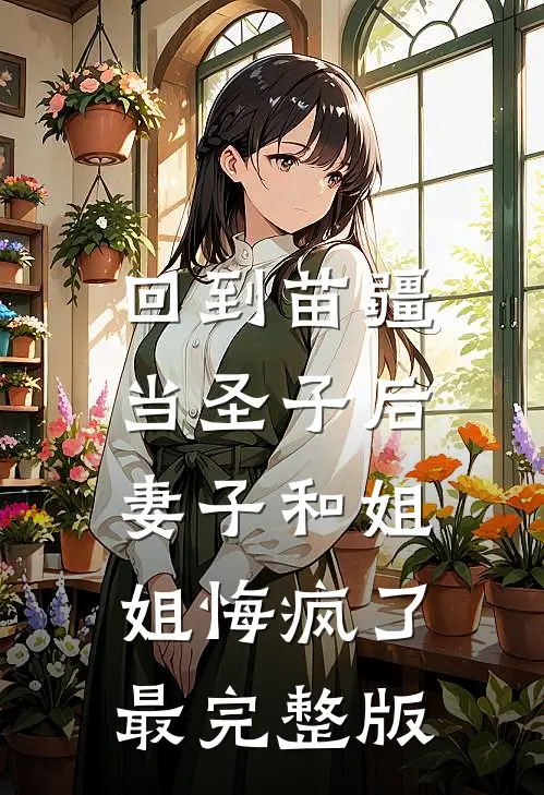 回到苗疆当圣子后，妻子和姐姐悔疯了最完整版