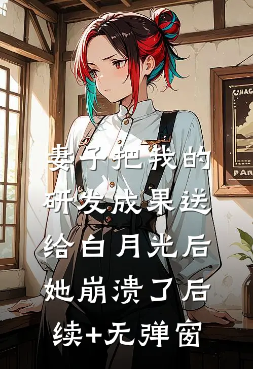 妻子把我的研发成果送给白月光后，她崩溃了后续+无弹窗