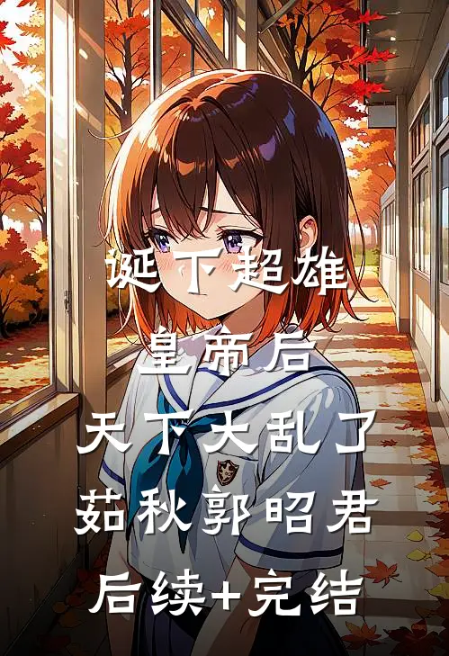 诞下超雄皇帝后，天下大乱了茹秋郭昭君后续+完结