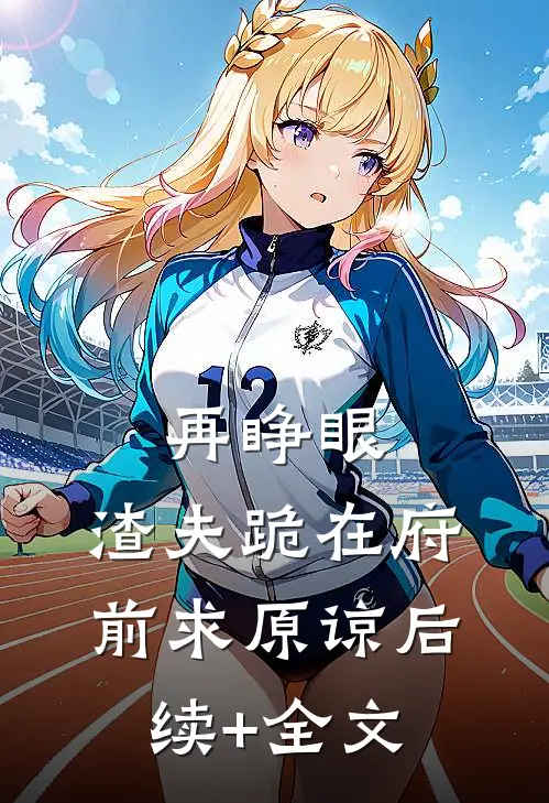 再睁眼，渣夫跪在府前求原谅后续+全文
