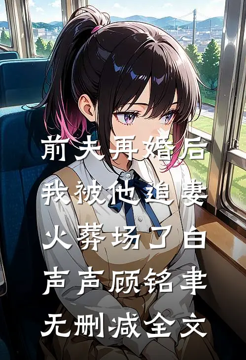 前夫再婚后，我被他追妻火葬场了白声声顾铭聿无删减全文