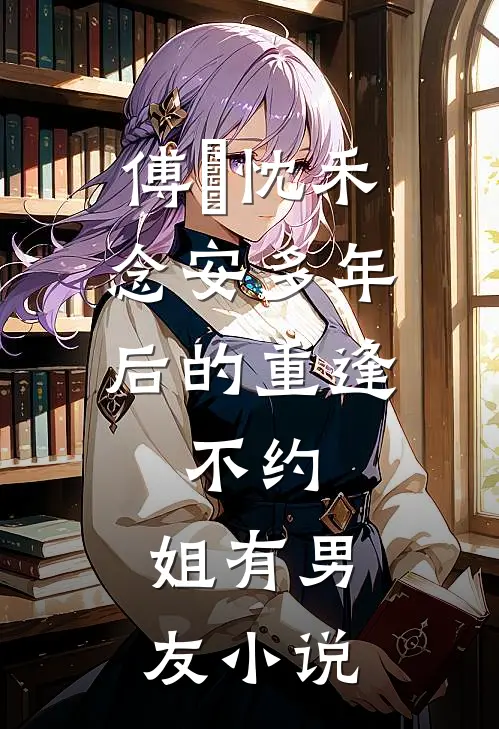 傅璟忱禾念安多年后的重逢，不约，姐有男友小说