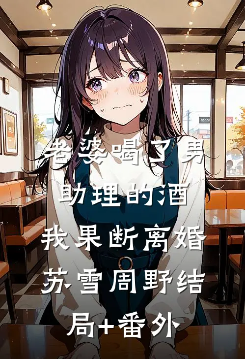 老婆喝了男助理的酒，我果断离婚苏雪周野结局+番外
