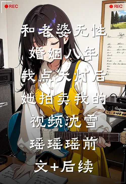 和老婆无性婚姻八年，我点天灯后她拍卖我的视频沈雪瑶瑶瑶前文+后续
