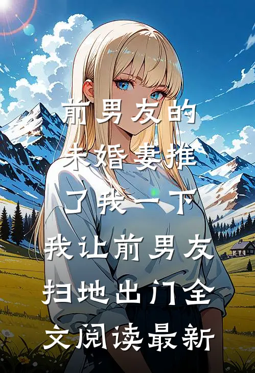 前男友的未婚妻推了我一下，我让前男友扫地出门全文阅读最新