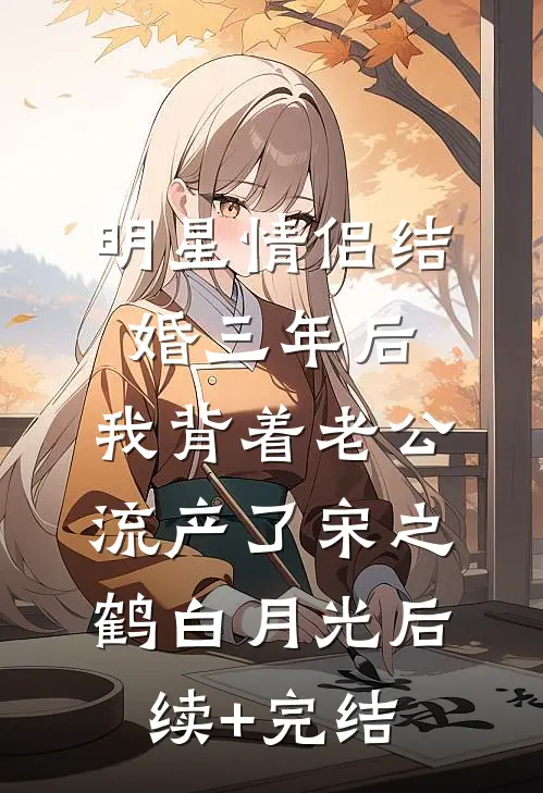 明星情侣结婚三年后，我背着老公流产了宋之鹤白月光后续+完结