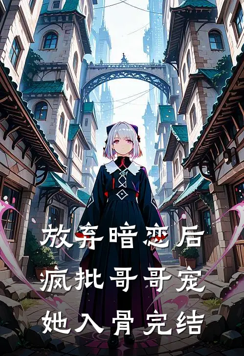放弃暗恋后，疯批哥哥宠她入骨完结