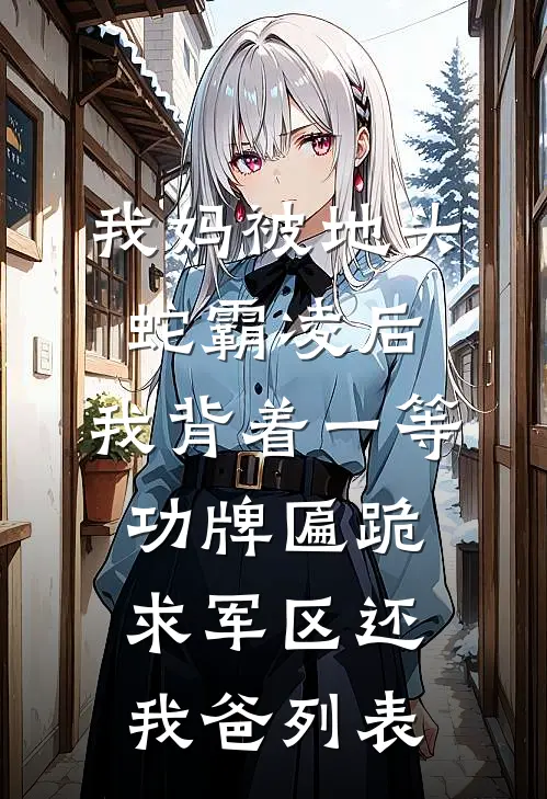 我妈被地头蛇霸凌后，我背着一等功牌匾跪求军区还我爸列表