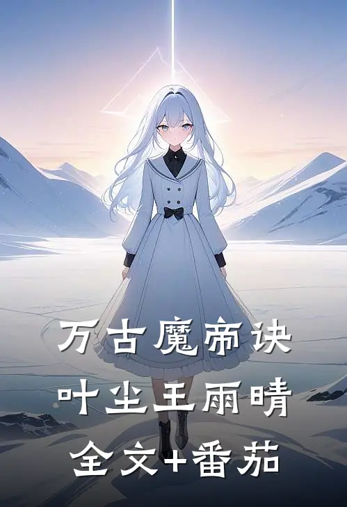 万古魔帝诀叶尘王雨晴全文+番茄