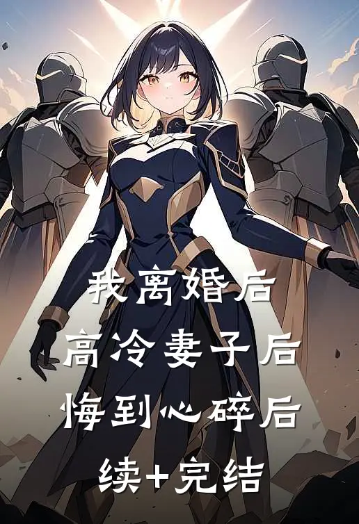 我离婚后，高冷妻子后悔到心碎后续+完结