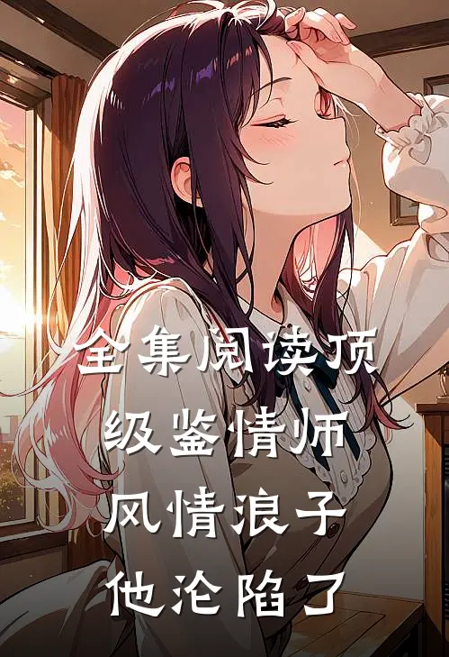 全集阅读顶级鉴情师:风情浪子他沦陷了