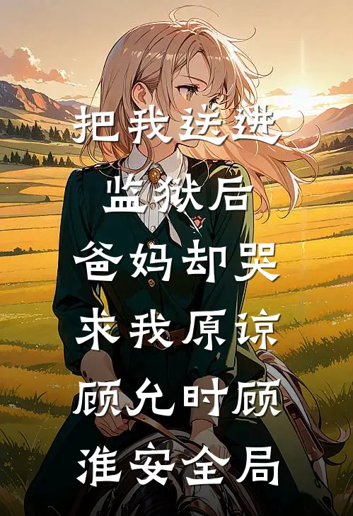 把我送进监狱后，爸妈却哭求我原谅顾允时顾淮安全局