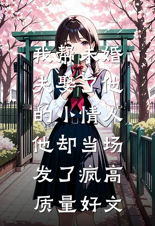 我帮未婚夫娶了他的小情人，他却当场发了疯高质量好文