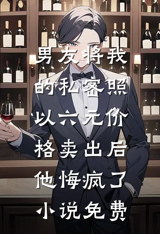 男友将我的私密照以六元价格卖出后，他悔疯了小说免费