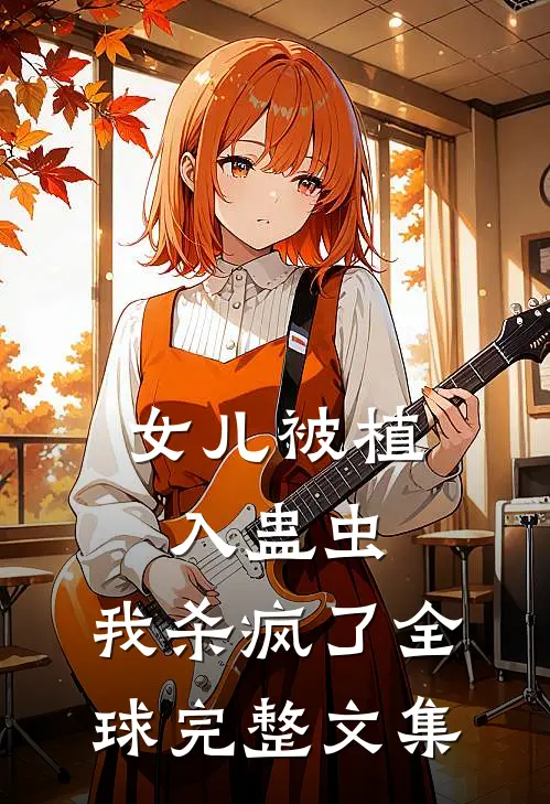 女儿被植入蛊虫，我杀疯了全球完整文集