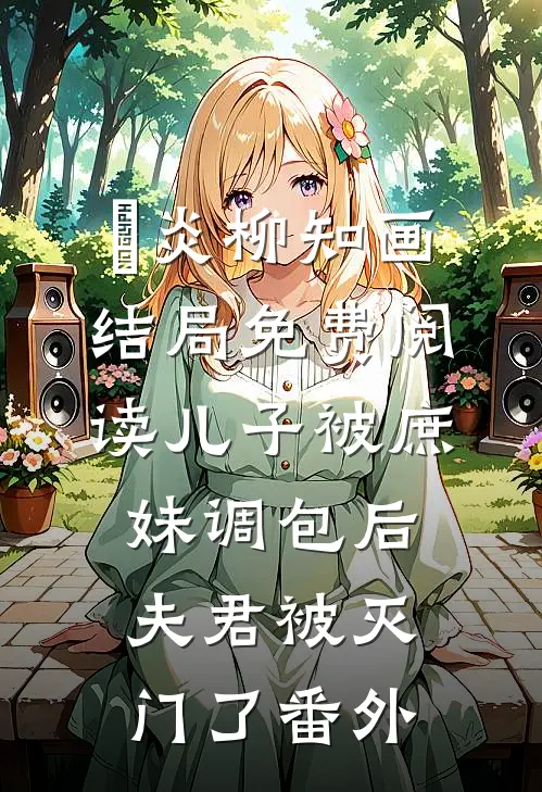 璟炎柳知画结局免费阅读儿子被庶妹调包后，夫君被灭门了番外
