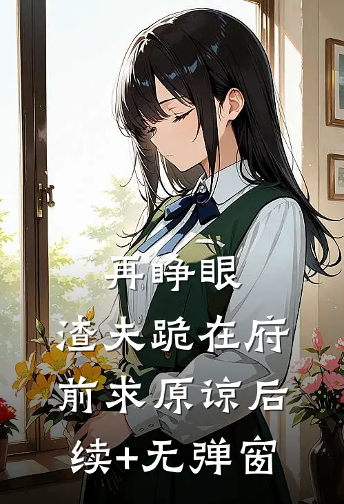再睁眼，渣夫跪在府前求原谅后续+无弹窗