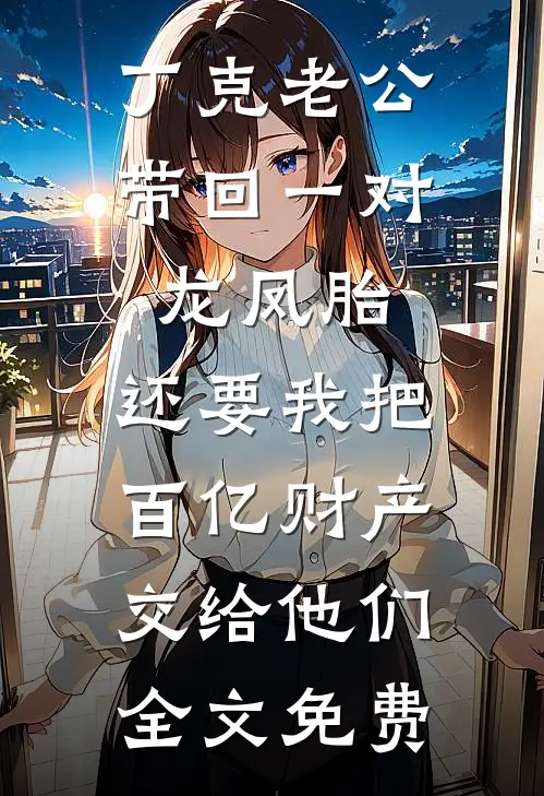 丁克老公带回一对龙凤胎，还要我把百亿财产交给他们全文免费