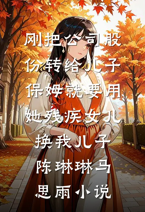 刚把公司股份转给儿子，保姆就要用她残疾女儿换我儿子陈琳琳马思雨小说