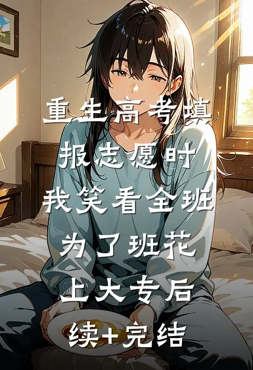 重生高考填报志愿时，我笑看全班为了班花上大专后续+完结