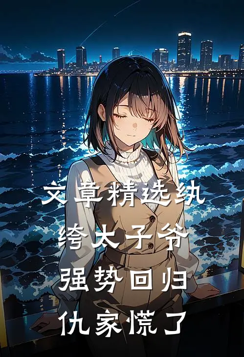 文章精选纨绔太子爷强势回归，仇家慌了