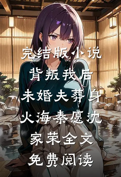 完结版小说背叛我后，未婚夫葬身火海秦愿沈家荣全文免费阅读