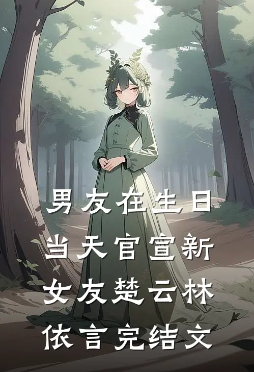 男友在生日当天官宣新女友楚云林依言完结文