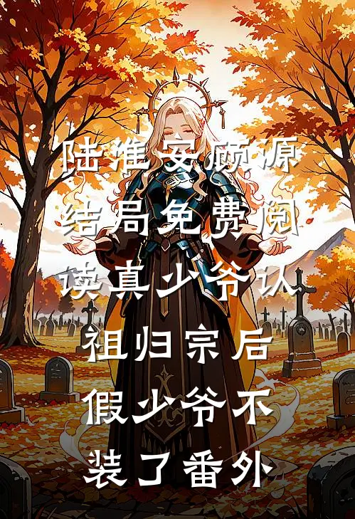 陆淮安顾源结局免费阅读真少爷认祖归宗后，假少爷不装了番外